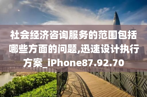 社会经济咨询服务的范围包括哪些方面的问题,迅速设计执行方案_iPhone87.92.70