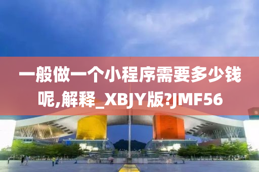 一般做一个小程序需要多少钱呢,解释_XBJY版?JMF56