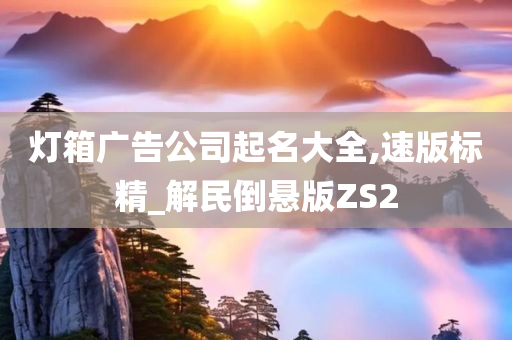 灯箱广告公司起名大全,速版标精_解民倒悬版ZS2