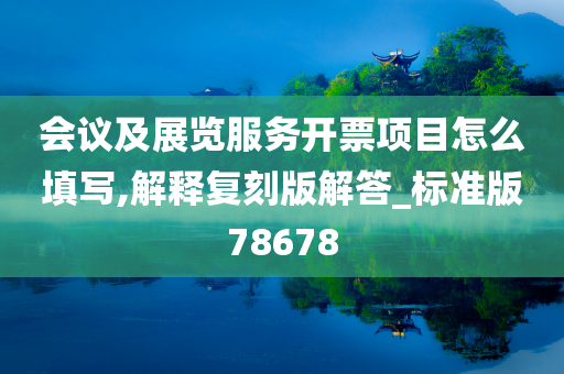 会议及展览服务开票项目怎么填写,解释复刻版解答_标准版78678