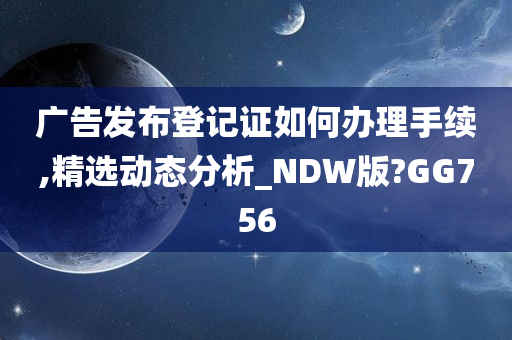 广告发布登记证如何办理手续,精选动态分析_NDW版?GG756