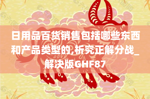 日用品百货销售包括哪些东西和产品类型的,析究正解分战_解决版GHF87