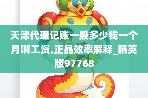 天津代理记账一般多少钱一个月啊工资,正品效率解释_精英版97768