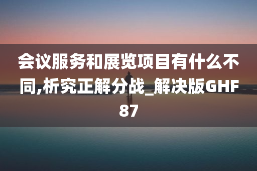 会议服务和展览项目有什么不同,析究正解分战_解决版GHF87