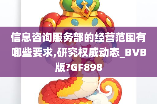 信息咨询服务部的经营范围有哪些要求,研究权威动态_BVB版?GF898