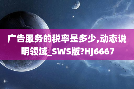 广告服务的税率是多少,动态说明领域_SWS版?HJ6667