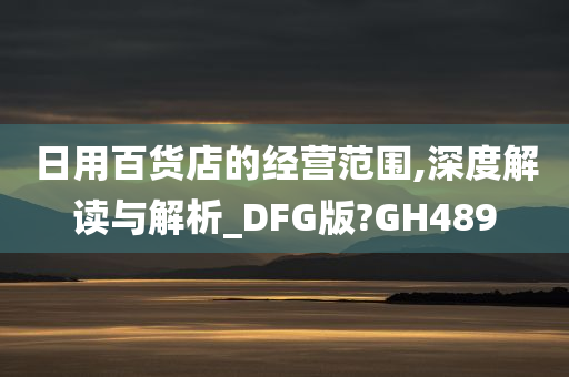 日用百货店的经营范围,深度解读与解析_DFG版?GH489