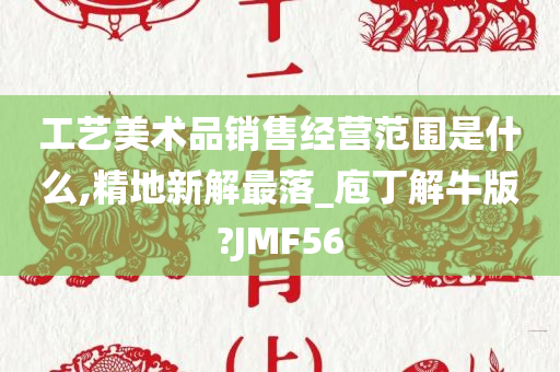 工艺美术品销售经营范围是什么,精地新解最落_庖丁解牛版?JMF56