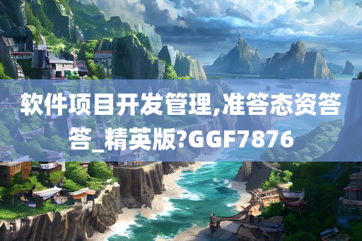 软件项目开发管理,准答态资答答_精英版?GGF7876