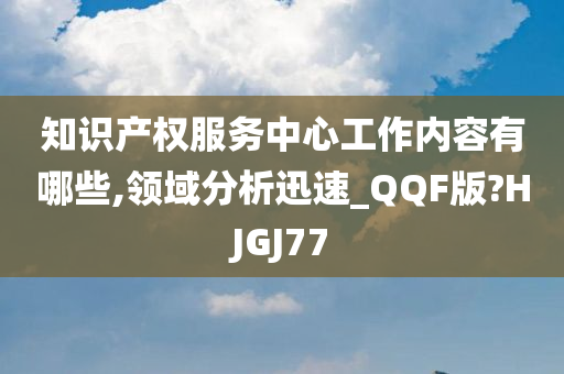 知识产权服务中心工作内容有哪些,领域分析迅速_QQF版?HJGJ77