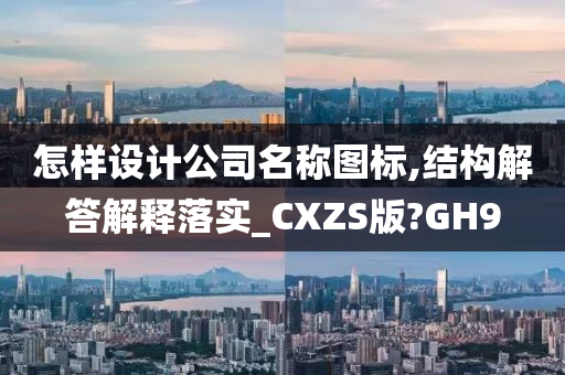 怎样设计公司名称图标,结构解答解释落实_CXZS版?GH9