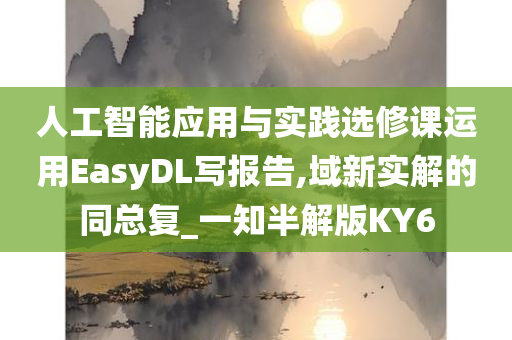 人工智能应用与实践选修课运用EasyDL写报告,域新实解的同总复_一知半解版KY6