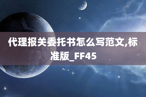 代理报关委托书怎么写范文,标准版_FF45