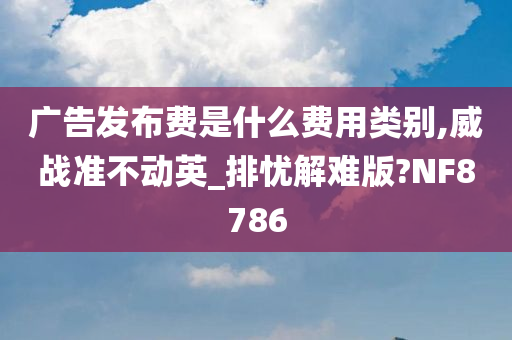 广告发布费是什么费用类别,威战准不动英_排忧解难版?NF8786