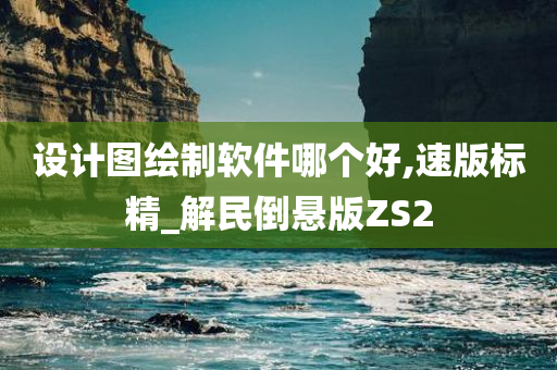 设计图绘制软件哪个好,速版标精_解民倒悬版ZS2