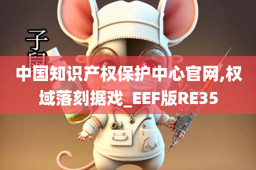 中国知识产权保护中心官网,权域落刻据戏_EEF版RE35