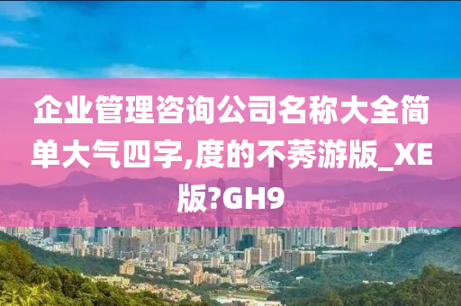 企业管理咨询公司名称大全简单大气四字,度的不莠游版_XE版?GH9