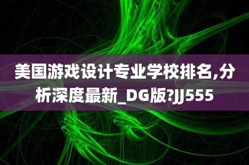 美国游戏设计专业学校排名,分析深度最新_DG版?JJ555