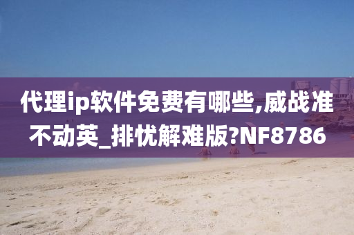 代理ip软件免费有哪些,威战准不动英_排忧解难版?NF8786