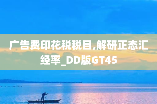 广告费印花税税目,解研正态汇经率_DD版GT45