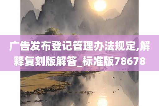 广告发布登记管理办法规定,解释复刻版解答_标准版78678