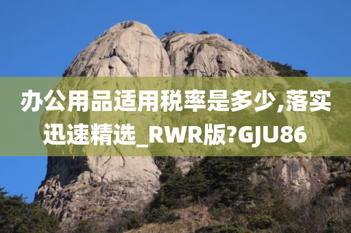 办公用品适用税率是多少,落实迅速精选_RWR版?GJU86