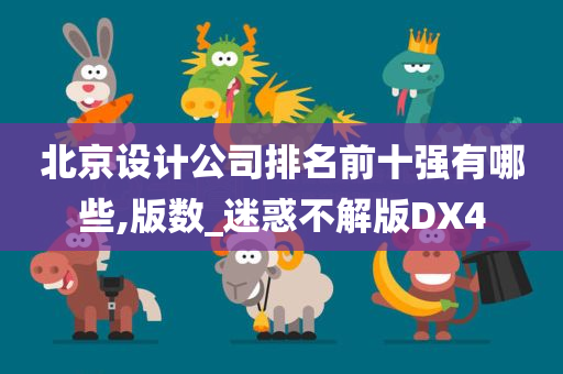 北京设计公司排名前十强有哪些,版数_迷惑不解版DX4