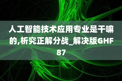 人工智能技术应用专业是干嘛的,析究正解分战_解决版GHF87