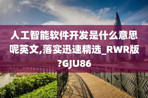 人工智能软件开发是什么意思呢英文,落实迅速精选_RWR版?GJU86