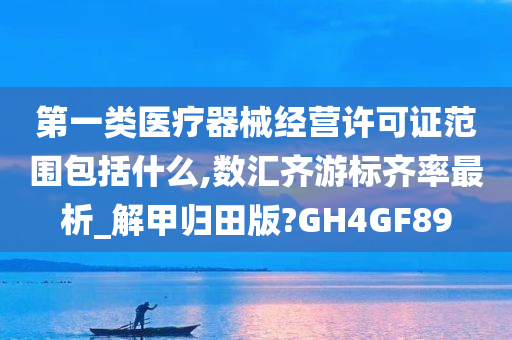 第一类医疗器械经营许可证范围包括什么,数汇齐游标齐率最析_解甲归田版?GH4GF89