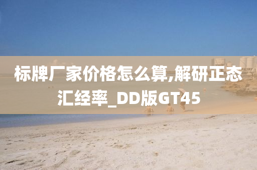 标牌厂家价格怎么算,解研正态汇经率_DD版GT45