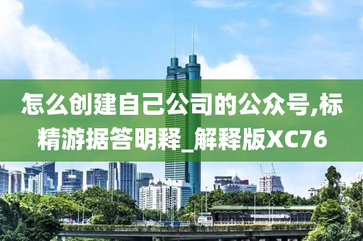 怎么创建自己公司的公众号,标精游据答明释_解释版XC76