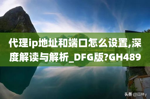 代理ip地址和端口怎么设置,深度解读与解析_DFG版?GH489