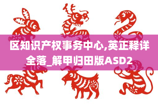 区知识产权事务中心,英正释详全落_解甲归田版ASD2