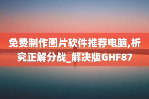 免费制作图片软件推荐电脑,析究正解分战_解决版GHF87