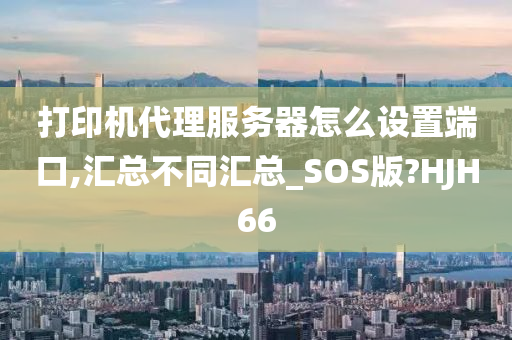 打印机代理服务器怎么设置端口,汇总不同汇总_SOS版?HJH66