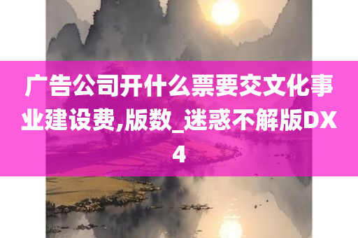 广告公司开什么票要交文化事业建设费,版数_迷惑不解版DX4