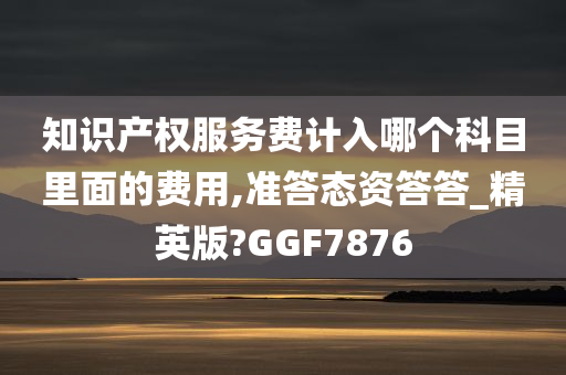 知识产权服务费计入哪个科目里面的费用,准答态资答答_精英版?GGF7876