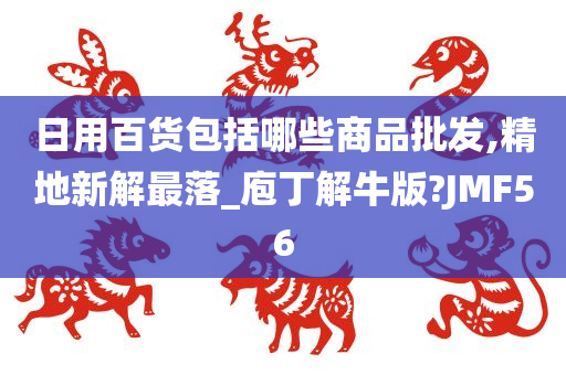 日用百货包括哪些商品批发,精地新解最落_庖丁解牛版?JMF56