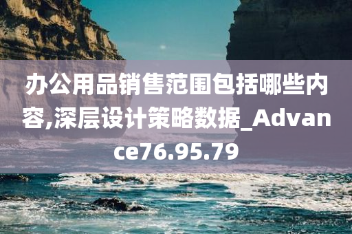 办公用品销售范围包括哪些内容,深层设计策略数据_Advance76.95.79