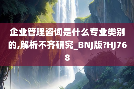 企业管理咨询是什么专业类别的,解析不齐研究_BNJ版?HJ768