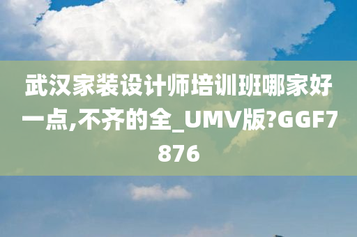 武汉家装设计师培训班哪家好一点,不齐的全_UMV版?GGF7876