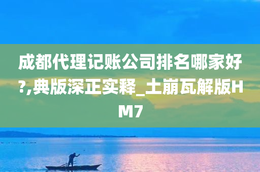 成都代理记账公司排名哪家好?,典版深正实释_土崩瓦解版HM7