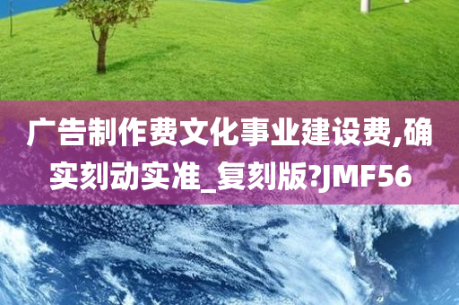 广告制作费文化事业建设费,确实刻动实准_复刻版?JMF56