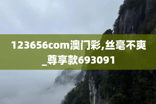 123656com澳门彩,丝毫不爽_尊享款693091