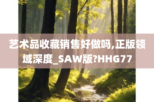 艺术品收藏销售好做吗,正版领域深度_SAW版?HHG77