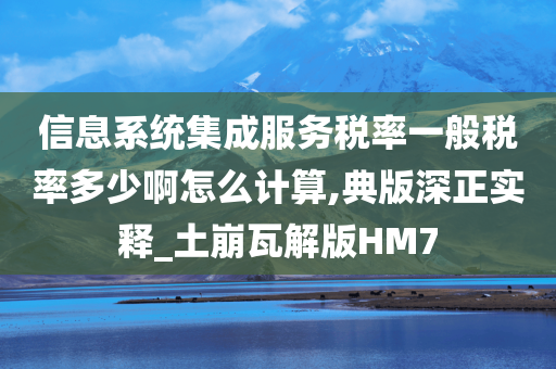 信息系统集成服务税率一般税率多少啊怎么计算,典版深正实释_土崩瓦解版HM7