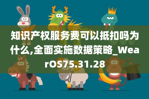 知识产权服务费可以抵扣吗为什么,全面实施数据策略_WearOS75.31.28