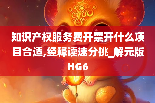 知识产权服务费开票开什么项目合适,经释读速分挑_解元版HG6