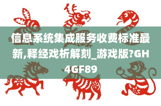 信息系统集成服务收费标准最新,释经戏析解刻_游戏版?GH4GF89